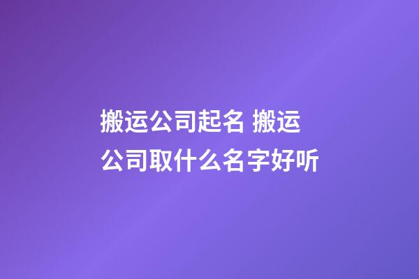 搬运公司起名 搬运公司取什么名字好听-第1张-公司起名-玄机派